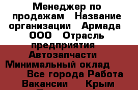 Менеджер по продажам › Название организации ­ Армада, ООО › Отрасль предприятия ­ Автозапчасти › Минимальный оклад ­ 15 000 - Все города Работа » Вакансии   . Крым,Приморский